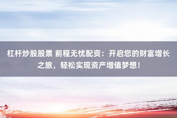 杠杆炒股股票 前程无忧配资:开启您的财富增长之旅,轻松实现资产增值梦想!