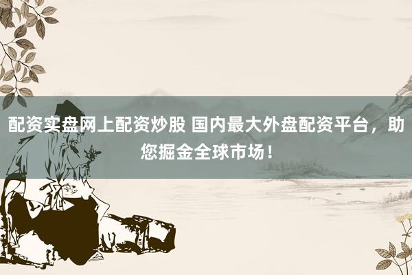 配资实盘网上配资炒股 国内最大外盘配资平台,助您掘金全球市场!