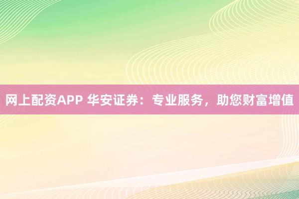 网上配资APP 华安证券：专业服务，助您财富增值