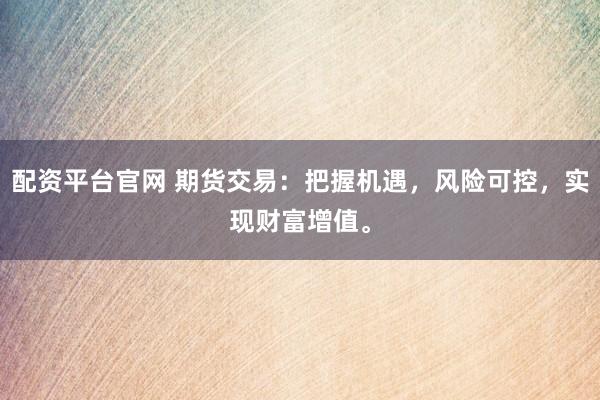 配资平台官网 期货交易:把握机遇,风险可控,实现财富增值。