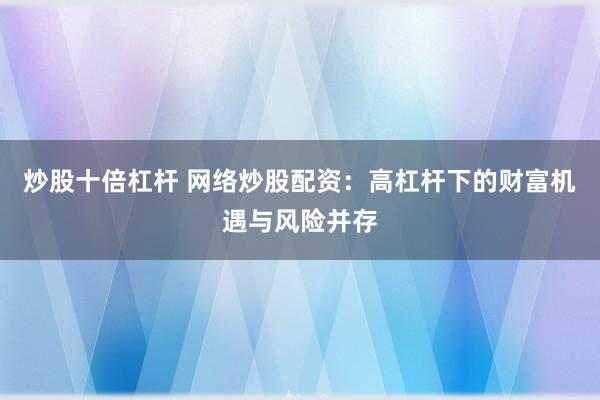 炒股十倍杠杆 网络炒股配资：高杠杆下的财富机遇与风险并存