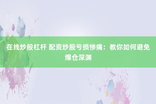 在线炒股杠杆 配资炒股亏损惨痛:教你如何避免爆仓深渊