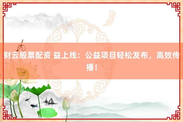 财云股票配资 益上线：公益项目轻松发布，高效传播！