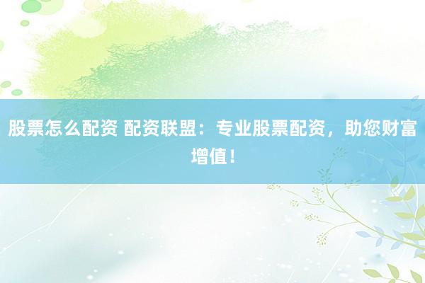 股票怎么配资 配资联盟：专业股票配资，助您财富增值！