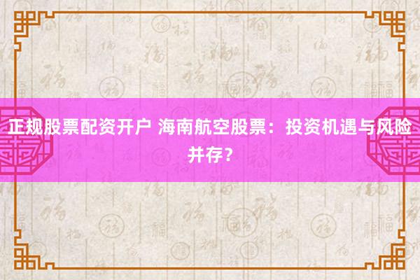 正规股票配资开户 海南航空股票:投资机遇与风险并存?