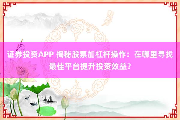 证券投资APP 揭秘股票加杠杆操作：在哪里寻找最佳平台提升投资效益？