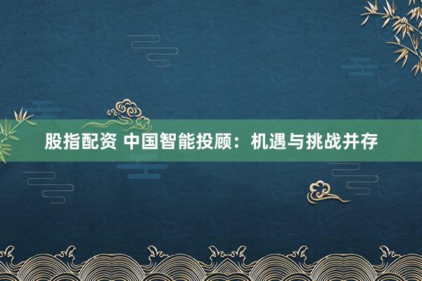 股指配资 中国智能投顾：机遇与挑战并存