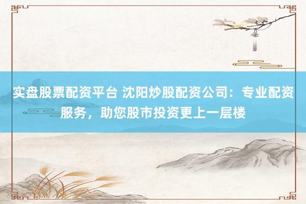 实盘股票配资平台 沈阳炒股配资公司：专业配资服务，助您股市投资更上一层楼