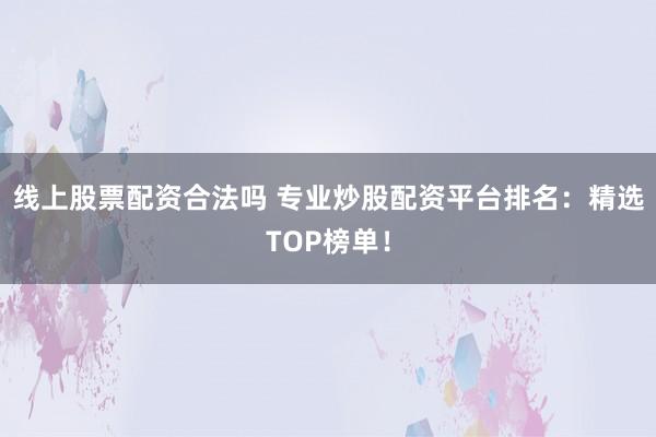 线上股票配资合法吗 专业炒股配资平台排名:精选TOP榜单!