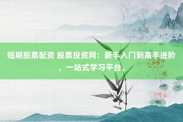 短期股票配资 股票投资网：新手入门到高手进阶，一站式学习平台。