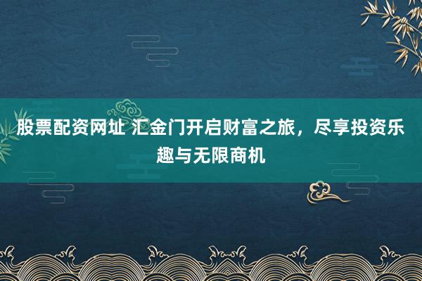 股票配资网址 汇金门开启财富之旅，尽享投资乐趣与无限商机
