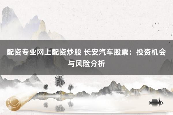 配资专业网上配资炒股 长安汽车股票:投资机会与风险分析