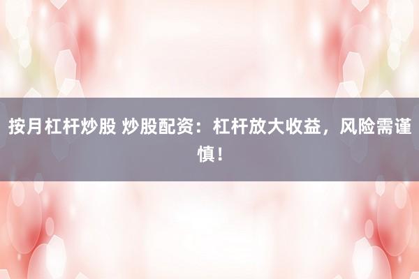 按月杠杆炒股 炒股配资：杠杆放大收益，风险需谨慎！