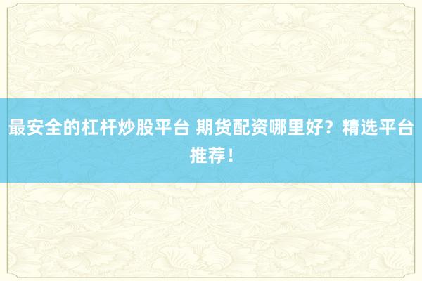 最安全的杠杆炒股平台 期货配资哪里好？精选平台推荐！
