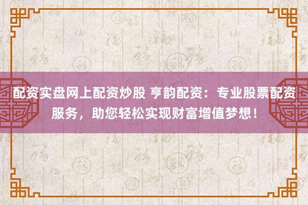 配资实盘网上配资炒股 亨韵配资:专业股票配资服务,助您轻松实现财富增值梦想!