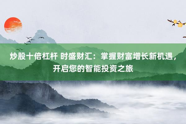 炒股十倍杠杆 时盛财汇：掌握财富增长新机遇，开启您的智能投资之旅
