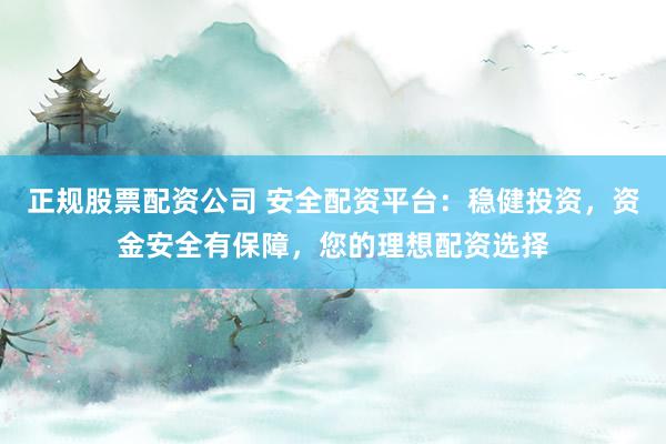 正规股票配资公司 安全配资平台：稳健投资，资金安全有保障，您的理想配资选择