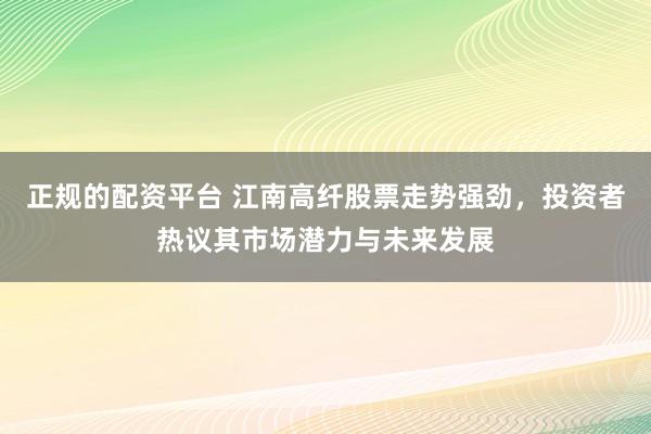正规的配资平台 江南高纤股票走势强劲,投资者热议其市场潜力与未来发展