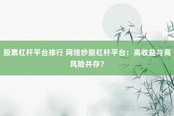 股票杠杆平台排行 网络炒股杠杆平台：高收益与高风险并存？
