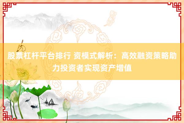 股票杠杆平台排行 资模式解析：高效融资策略助力投资者实现资产增值