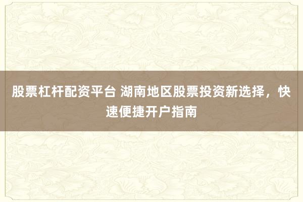股票杠杆配资平台 湖南地区股票投资新选择,快速便捷开户指南