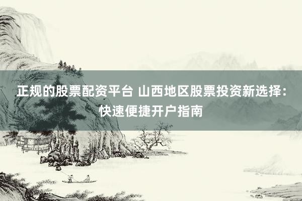 正规的股票配资平台 山西地区股票投资新选择:快速便捷开户指南