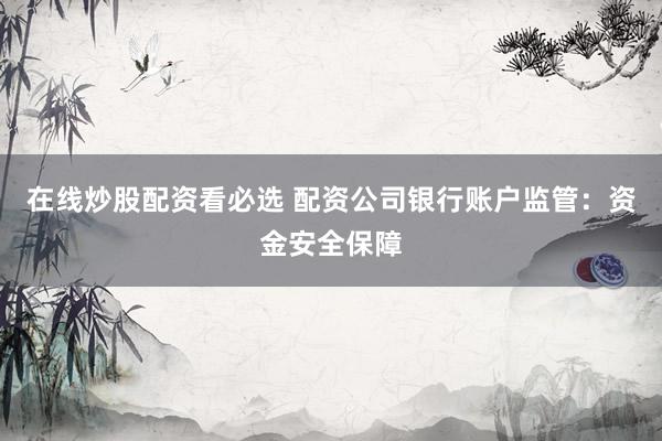 在线炒股配资看必选 配资公司银行账户监管:资金安全保障