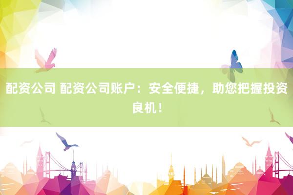 配资公司 配资公司账户：安全便捷，助您把握投资良机！