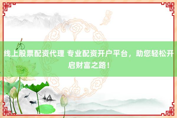 线上股票配资代理 专业配资开户平台，助您轻松开启财富之路！