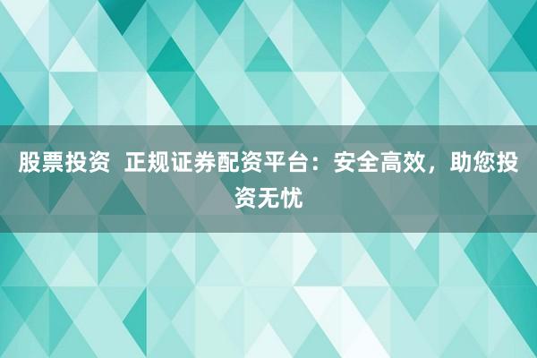 股票投资  正规证券配资平台：安全高效，助您投资无忧