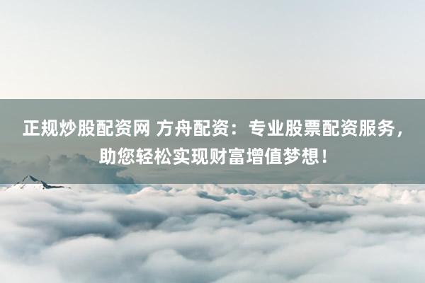 正规炒股配资网 方舟配资：专业股票配资服务，助您轻松实现财富增值梦想！