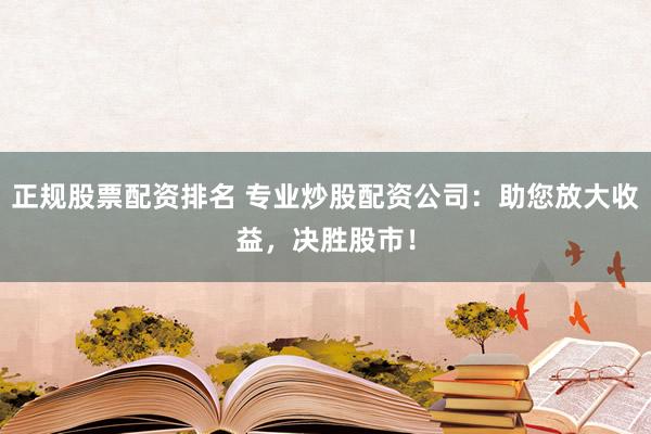 正规股票配资排名 专业炒股配资公司：助您放大收益，决胜股市！