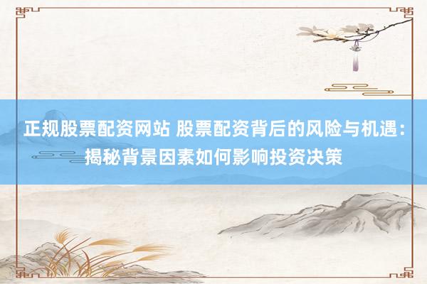 正规股票配资网站 股票配资背后的风险与机遇：揭秘背景因素如何影响投资决策