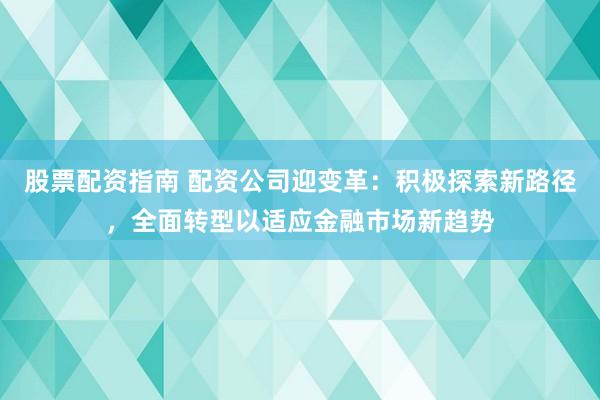 股票配资指南 配资公司迎变革：积极探索新路径，全面转型以适应金融市场新趋势
