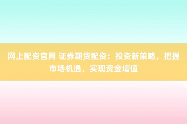 网上配资官网 证券期货配资：投资新策略，把握市场机遇，实现资金增值