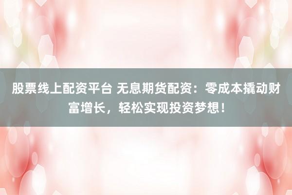 股票线上配资平台 无息期货配资:零成本撬动财富增长,轻松实现投资梦想!