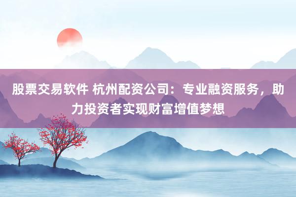 股票交易软件 杭州配资公司：专业融资服务，助力投资者实现财富增值梦想