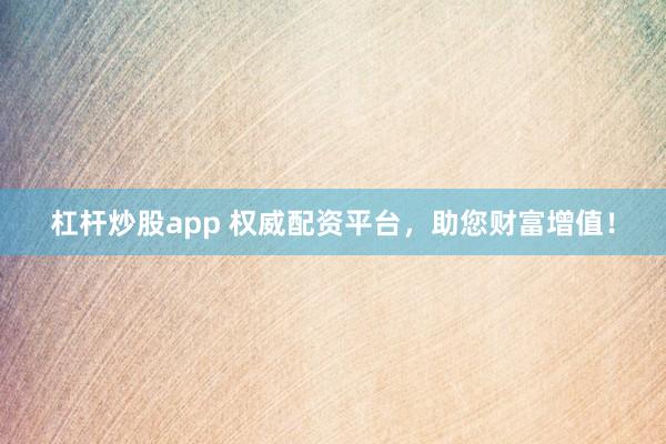杠杆炒股app 权威配资平台，助您财富增值！