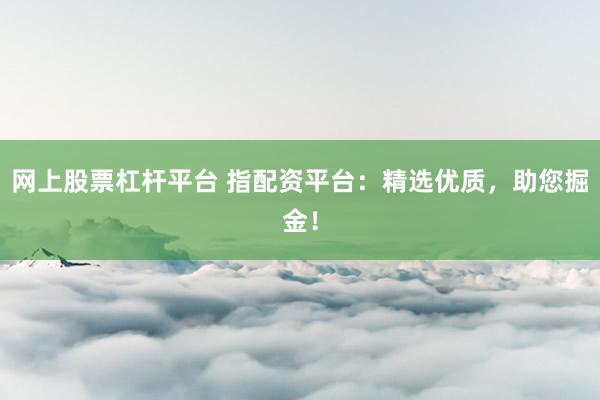 网上股票杠杆平台 指配资平台：精选优质，助您掘金！