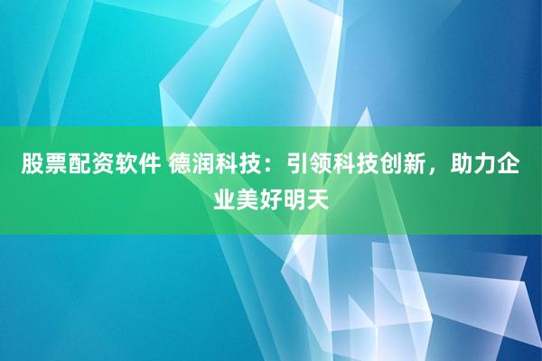 股票配资软件 德润科技：引领科技创新，助力企业美好明天