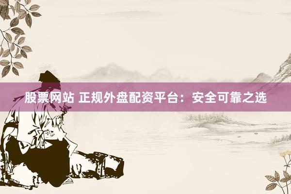 股票网站 正规外盘配资平台:安全可靠之选