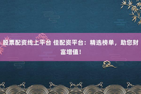 股票配资线上平台 佳配资平台:精选榜单,助您财富增值!