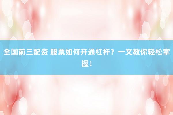 全国前三配资 股票如何开通杠杆？一文教你轻松掌握！