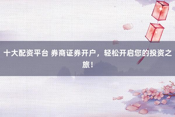 十大配资平台 券商证券开户,轻松开启您的投资之旅!