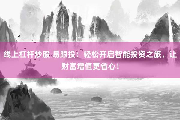 线上杠杆炒股 易跟投：轻松开启智能投资之旅，让财富增值更省心！