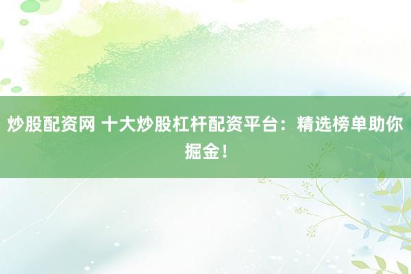 炒股配资网 十大炒股杠杆配资平台:精选榜单助你掘金!