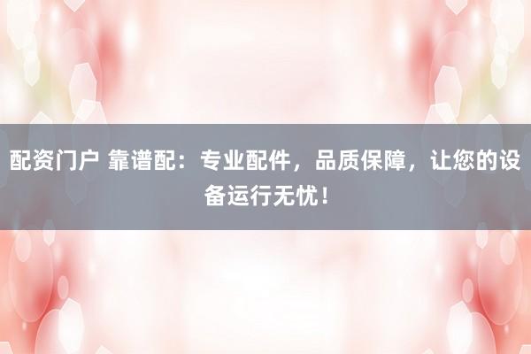 配资门户 靠谱配:专业配件,品质保障,让您的设备运行无忧!