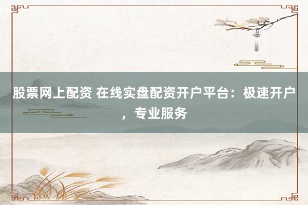 股票网上配资 在线实盘配资开户平台：极速开户，专业服务