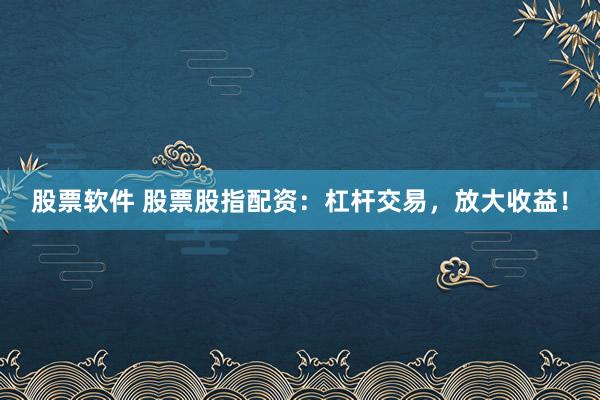 股票软件 股票股指配资：杠杆交易，放大收益！