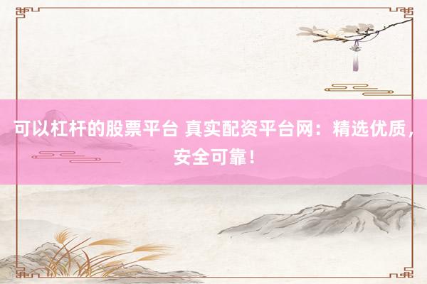 可以杠杆的股票平台 真实配资平台网：精选优质，安全可靠！